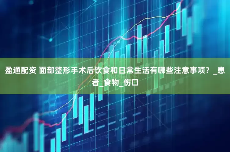盈通配资 面部整形手术后饮食和日常生活有哪些注意事项？_患者_食物_伤口