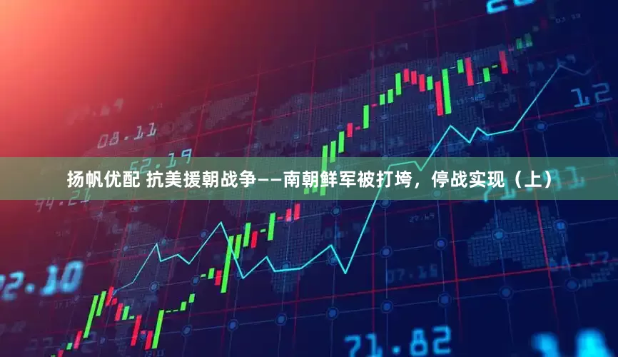 扬帆优配 抗美援朝战争——南朝鲜军被打垮，停战实现（上）
