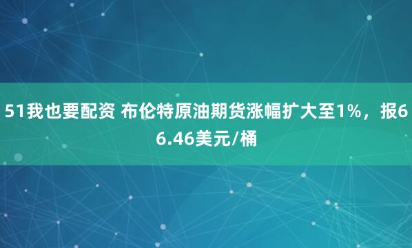 51我也要配资 布伦特原油期货涨幅扩大至1%，报66.46美元/桶