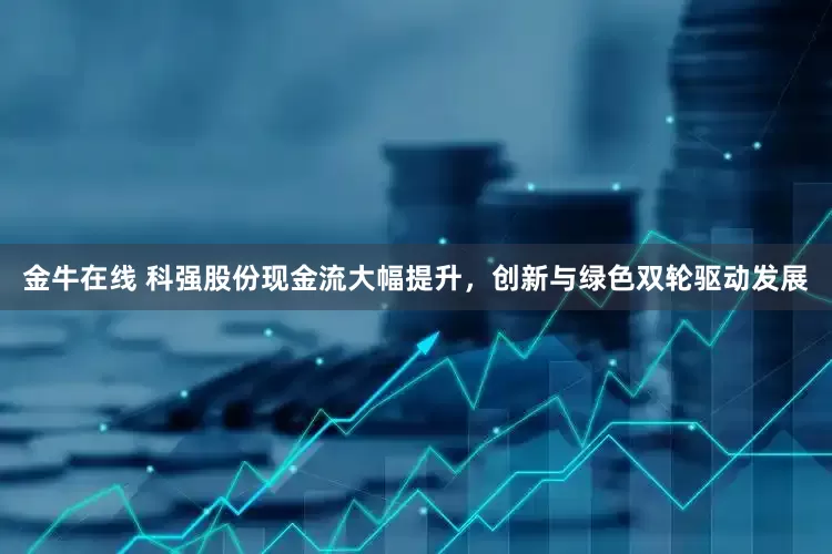 金牛在线 科强股份现金流大幅提升，创新与绿色双轮驱动发展