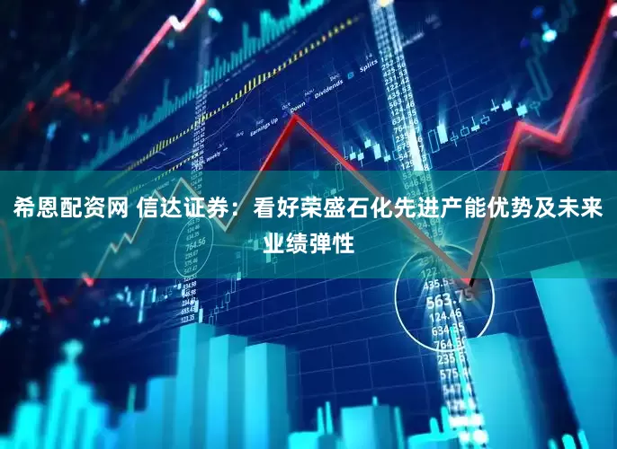 希恩配资网 信达证券：看好荣盛石化先进产能优势及未来业绩弹性