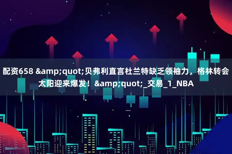 配资658 &quot;贝弗利直言杜兰特缺乏领袖力，格林转会太阳迎来爆发！&quot;_交易_1_NBA