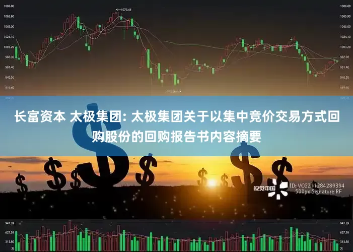 长富资本 太极集团: 太极集团关于以集中竞价交易方式回购股份的回购报告书内容摘要