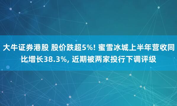 大牛证券港股 股价跌超5%! 蜜雪冰城上半年营收同比增长38.3%, 近期被两家投行下调评级