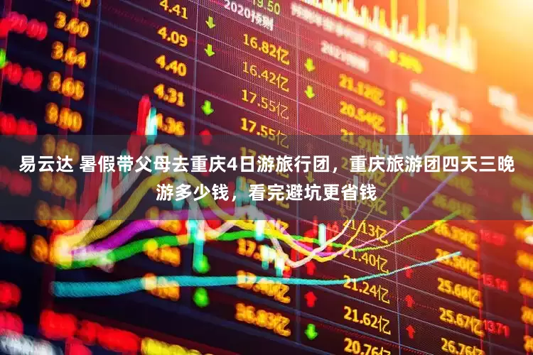 易云达 暑假带父母去重庆4日游旅行团，重庆旅游团四天三晚游多少钱，看完避坑更省钱