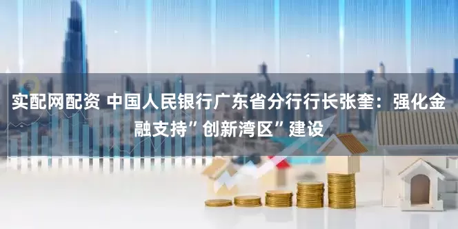 实配网配资 中国人民银行广东省分行行长张奎：强化金融支持”创新湾区”建设