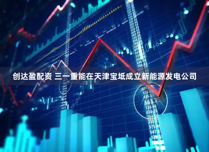 创达盈配资 三一重能在天津宝坻成立新能源发电公司