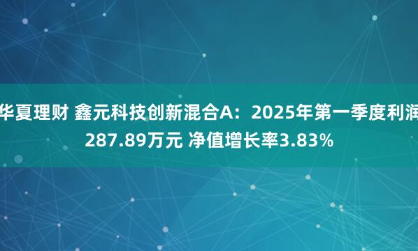 华夏理财 鑫元科技创新混合A：2025年第一季度利润287.89万元 净值增长率3.83%