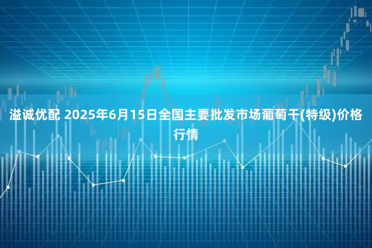 溢诚优配 2025年6月15日全国主要批发市场葡萄干(特级)价格行情