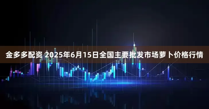 金多多配资 2025年6月15日全国主要批发市场萝卜价格行情