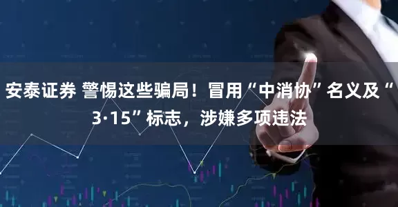 安泰证券 警惕这些骗局！冒用“中消协”名义及“3·15”标志，涉嫌多项违法