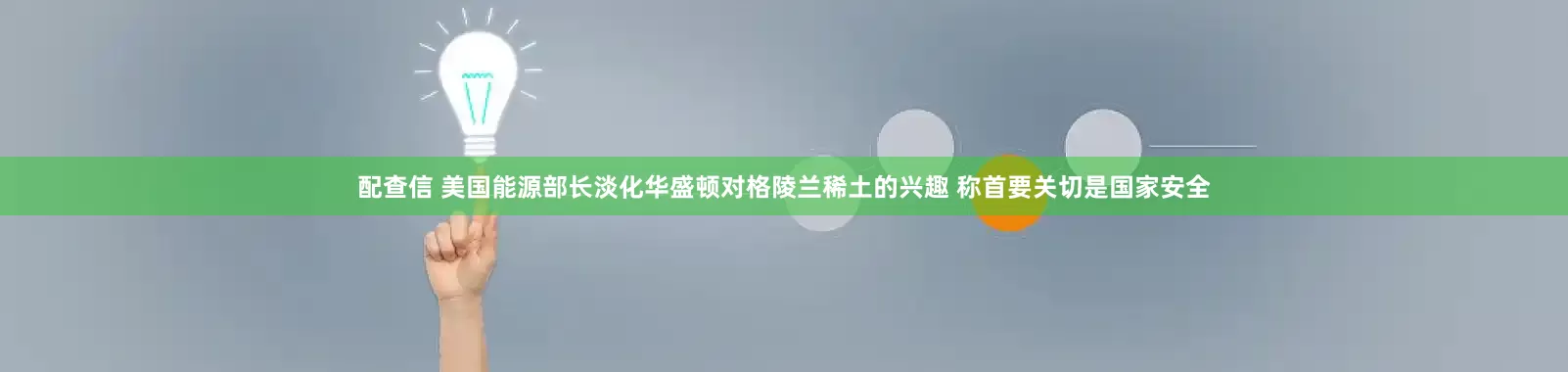 配查信 美国能源部长淡化华盛顿对格陵兰稀土的兴趣 称首要关切是国家安全