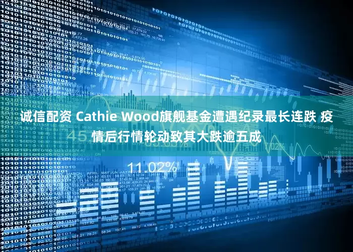 诚信配资 Cathie Wood旗舰基金遭遇纪录最长连跌 疫情后行情轮动致其大跌逾五成
