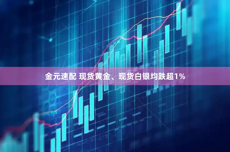 金元速配 现货黄金、现货白银均跌超1%