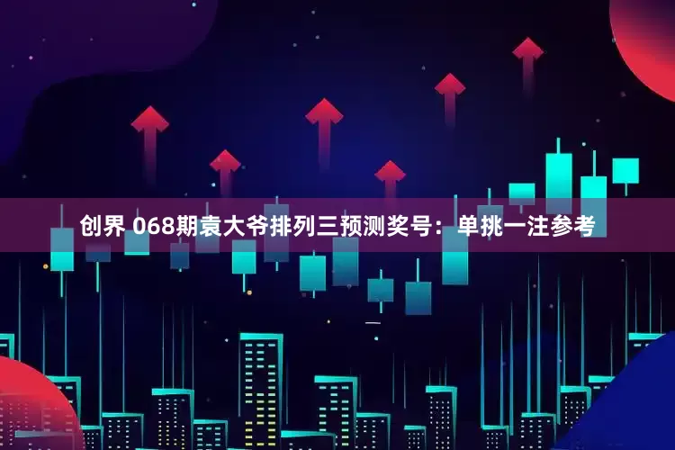 创界 068期袁大爷排列三预测奖号：单挑一注参考