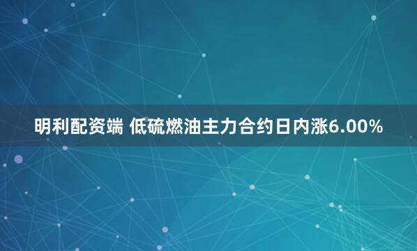 明利配资端 低硫燃油主力合约日内涨6.00%
